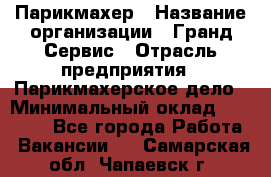 Парикмахер › Название организации ­ Гранд-Сервис › Отрасль предприятия ­ Парикмахерское дело › Минимальный оклад ­ 55 000 - Все города Работа » Вакансии   . Самарская обл.,Чапаевск г.